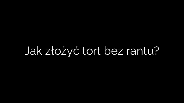 Jak złożyć tort bez rantu?