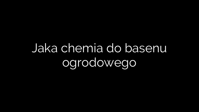 Jaka chemia do basenu ogrodowego
