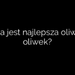 Jaka jest najlepsza oliwa z oliwek?