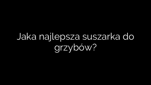 Jaka najlepsza suszarka do grzybów?