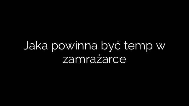 Jaka powinna być temp w zamrażarce