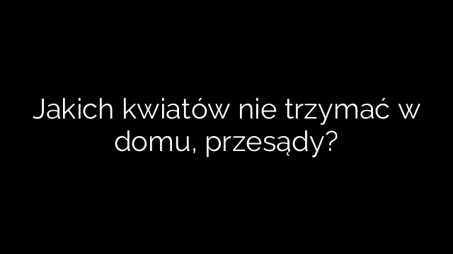 Jakich kwiatów nie trzymać w domu, przesądy?
