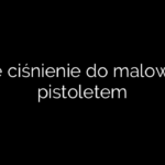 Jakie ciśnienie do malowania pistoletem