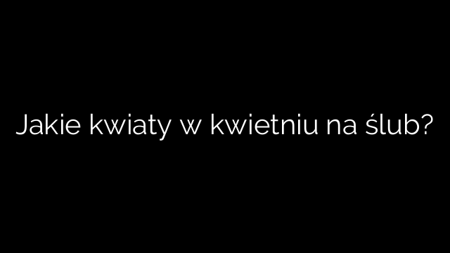 Jakie kwiaty w kwietniu na ślub?