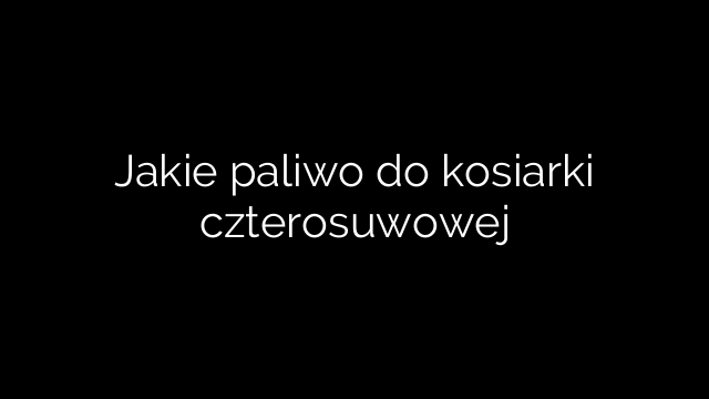 Jakie paliwo do kosiarki czterosuwowej