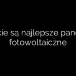 Jakie są najlepsze panele fotowoltaiczne