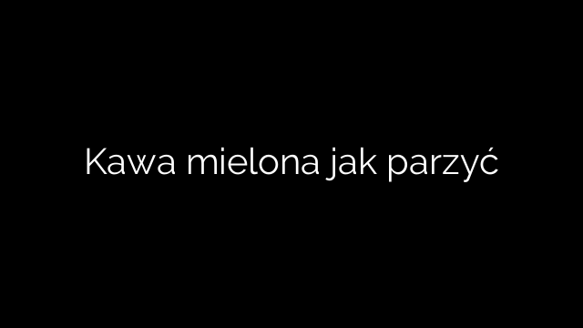 Kawa mielona jak parzyć