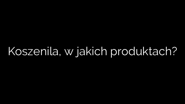 Koszenila, w jakich produktach?