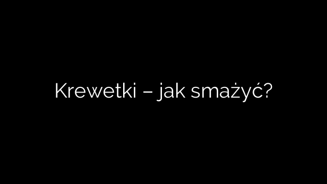 Krewetki – jak smażyć?