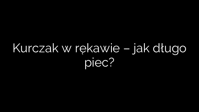 Kurczak w rękawie – jak długo piec?