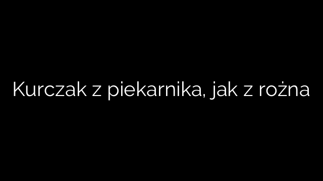 Kurczak z piekarnika, jak z rożna