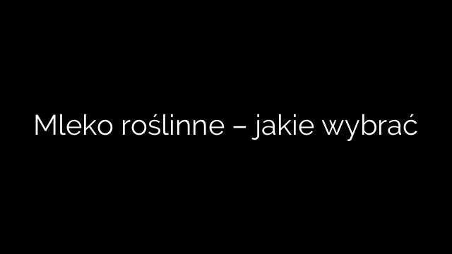 Mleko roślinne – jakie wybrać