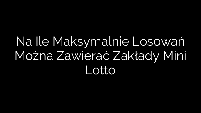 Na Ile Maksymalnie Losowań Można Zawierać Zakłady Mini Lotto