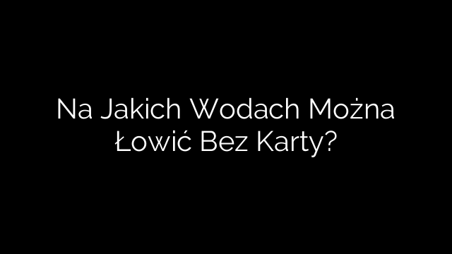 Na Jakich Wodach Można Łowić Bez Karty?