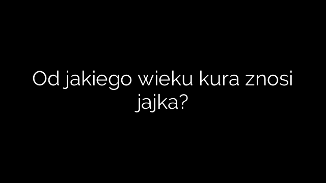 Od jakiego wieku kura znosi jajka?