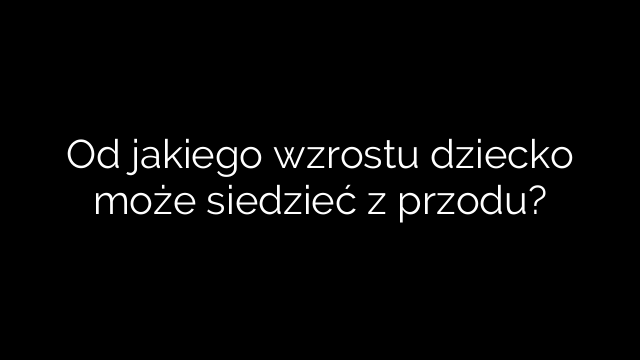 Od jakiego wzrostu dziecko może siedzieć z przodu?