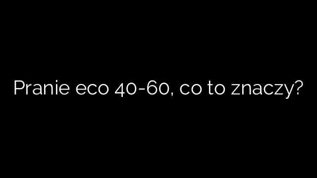 Pranie eco 40-60, co to znaczy?