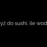 Ryż do sushi, ile wody