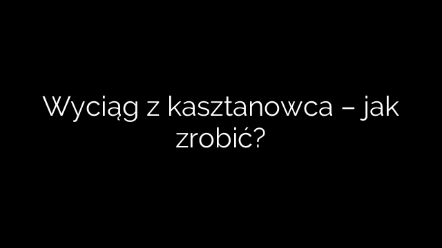 Wyciąg z kasztanowca – jak zrobić?