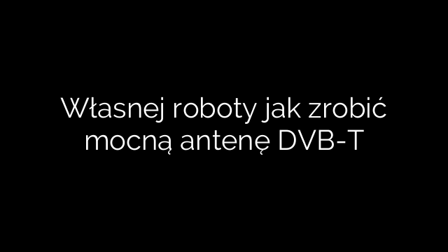 Własnej roboty jak zrobić mocną antenę DVB-T