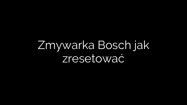 Zmywarka Bosch jak zresetować