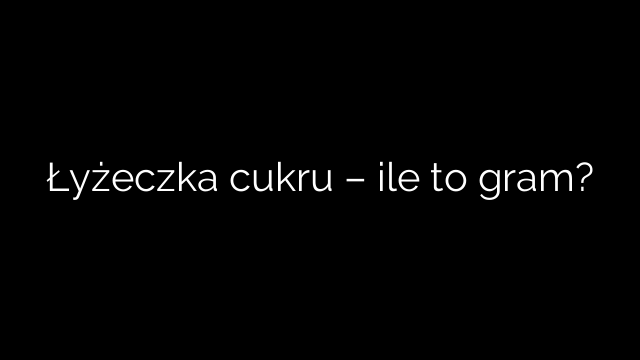 Łyżeczka cukru – ile to gram?